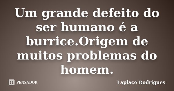 Um grande defeito do ser humano é a burrice.Origem de muitos problemas do homem.... Frase de Laplace Rodrigues..