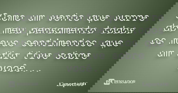 Como um vento que varre do meu pensamento todos os meus sentimentos que um dia tive sobre você...... Frase de Laporte00.