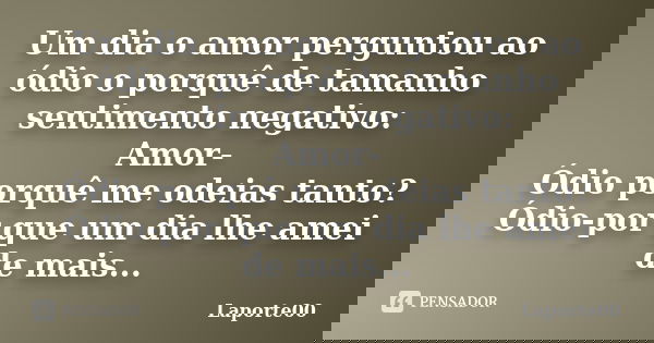 Um dia o amor perguntou ao ódio o porquê de tamanho sentimento negativo: Amor- Ódio porquê me odeias tanto? Ódio-por que um dia lhe amei de mais...... Frase de Laporte00.