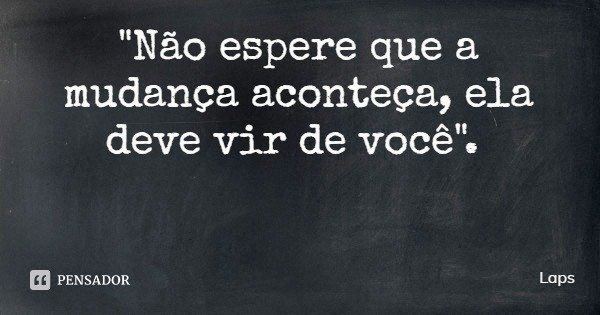 "Não espere que a mudança aconteça, ela deve vir de você".... Frase de Laps.