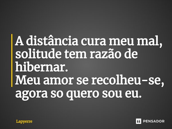 ⁠A distância cura meu mal, solitude tem razão de hibernar. Meu amor se recolheu-se, agora so quero sou eu.... Frase de Lapyerre.