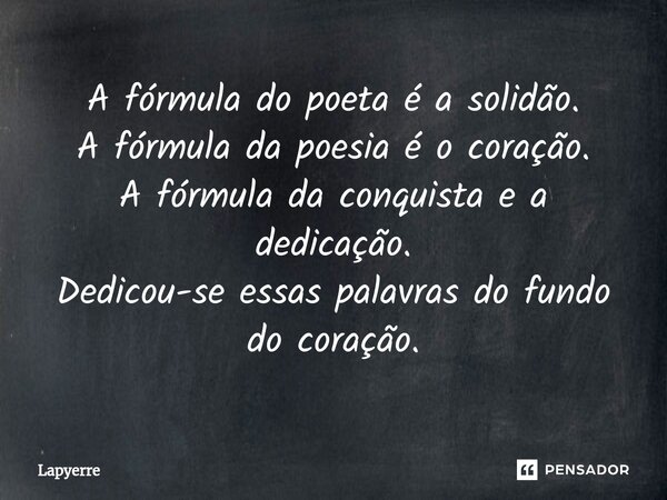 ⁠A fórmula do poeta é a solidão. A fórmula da poesia é o coração. A fórmula da conquista e a dedicação. Dedicou-se essas palavras do fundo do coração.... Frase de Lapyerre.