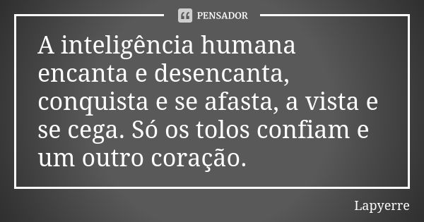 A inteligência humana encanta e desencanta, conquista e se afasta, a vista e se cega. Só os tolos confiam e um outro coração.... Frase de Lapyerre.