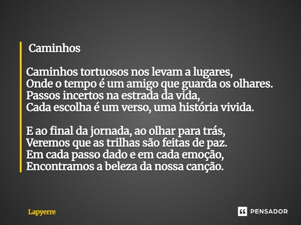 ⁠ Caminhos Caminhos tortuosos nos levam a lugares, Onde o tempo é um amigo que guarda os olhares. Passos incertos na estrada da vida, Cada escolha é um verso, u... Frase de Lapyerre.