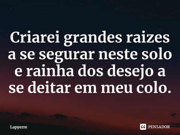 ⁠Criarei grandes raízes a se segurar neste solo e rainha dos desejo a se deitar em meu colo.... Frase de Lapyerre.