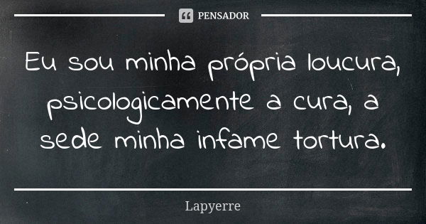 Eu sou minha própria loucura, psicologicamente a cura, a sede minha infame tortura.... Frase de Lapyerre.