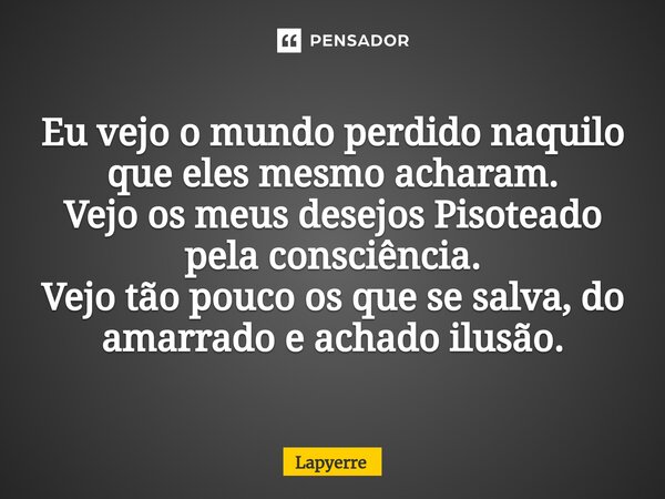 ⁠Eu vejo o mundo perdido naquilo que eles mesmo acharam. Vejo os meus desejos Pisoteado pela consciência. Vejo tão pouco os que se salva, do amarrado e achado i... Frase de Lapyerre.