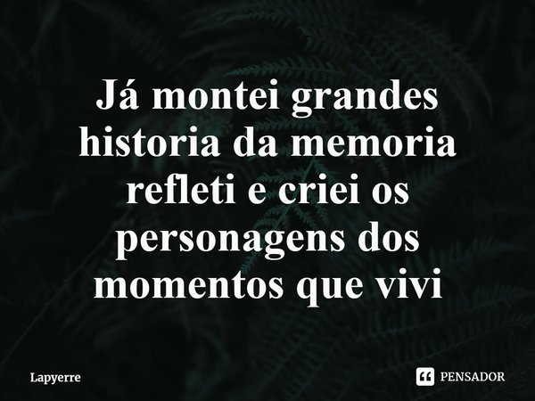 ⁠Já montei grandes historia da memoria refleti e criei os personagens dos momentos que vivi... Frase de Lapyerre.