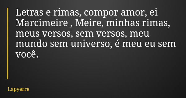 Letras e rimas, compor amor, ei Marcimeire , Meire, minhas rimas, meus versos, sem versos, meu mundo sem universo, é meu eu sem você.... Frase de Lapyerre.