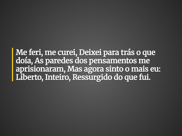 Me feri, me curei, Deixei para trás o que doía, As paredes dos pensamentos me aprisionaram, Mas agora sinto o mais eu: Liberto, Inteiro, Ressurgido do que fui.... Frase de LAPYERRE.