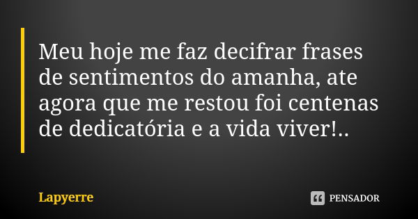 Meu hoje me faz decifrar frases de sentimentos do amanha, ate agora que me restou foi centenas de dedicatória e a vida viver!..... Frase de Lapyerre.