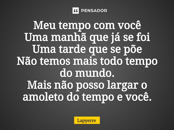 ⁠Meu tempo com você Uma manhã que já se foi Uma tarde que se põe Não temos mais todo tempo do mundo. Mais não posso largar o amoleto do tempo e você.... Frase de Lapyerre.