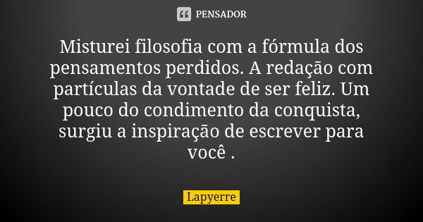 Misturei filosofia com a fórmula dos pensamentos perdidos. A redação com partículas da vontade de ser feliz. Um pouco do condimento da conquista, surgiu a inspi... Frase de Lapyerre.