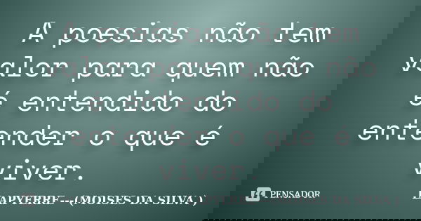 A poesias não tem valor para quem não é entendido do entender o que é viver.... Frase de Lapyerre (MOISÉS DA SILVA).