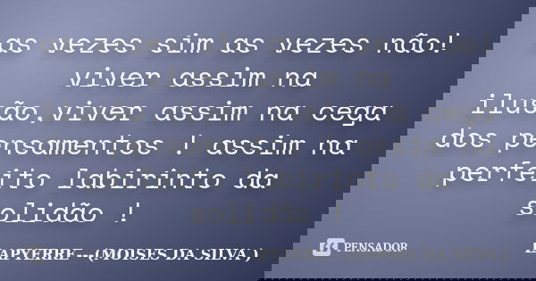 as vezes sim as vezes não! viver assim na ilusão,viver assim na cega dos pensamentos ! assim na perfeito labirinto da solidão !... Frase de Lapyerre (MOISÉS DA SILVA).