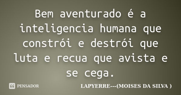 Bem aventurado é a inteligencia humana que constrói e destrói que luta e recua que avista e se cega.... Frase de LAPYERRE---(MOISES DA SILVA ).