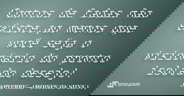 Contos de fadas não existe,ao menos que você seja o visionário do pronto isolado desejo!... Frase de LAPYERRE---(MOISES DA SILVA ).