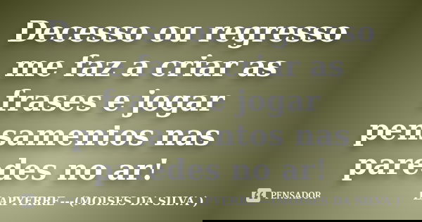 Decesso ou regresso me faz a criar as frases e jogar pensamentos nas paredes no ar!... Frase de Lapyerre (moisés da silva).