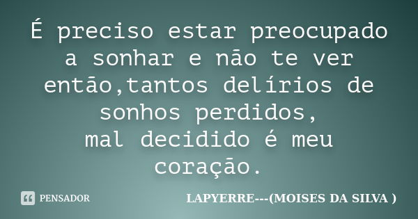 É preciso estar preocupado a sonhar e não te ver então,tantos delírios de sonhos perdidos, mal decidido é meu coração.... Frase de Lapyerre (MOISÉS DA SILVA).