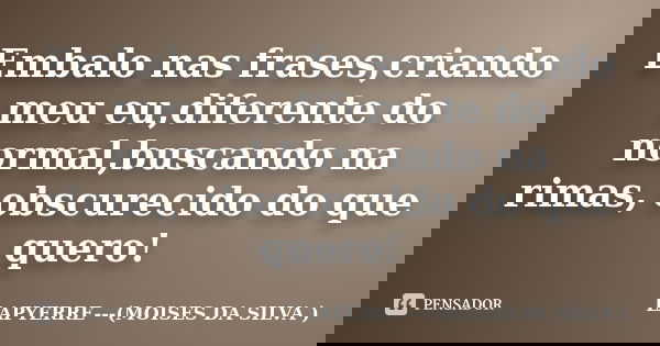 Embalo nas frases,criando meu eu,diferente do normal,buscando na rimas, obscurecido do que quero!... Frase de Lapyerre (moisés da silva).