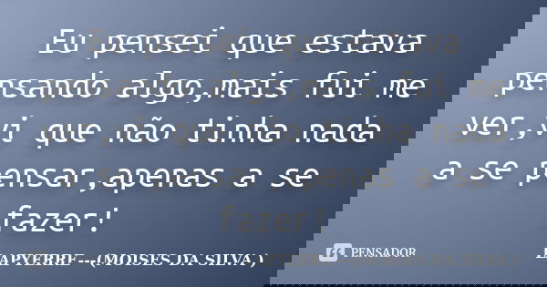 Eu pensei que estava pensando algo,mais fui me ver,vi que não tinha nada a se pensar,apenas a se fazer!... Frase de LAPYERRE---(MOISES DA SILVA ).