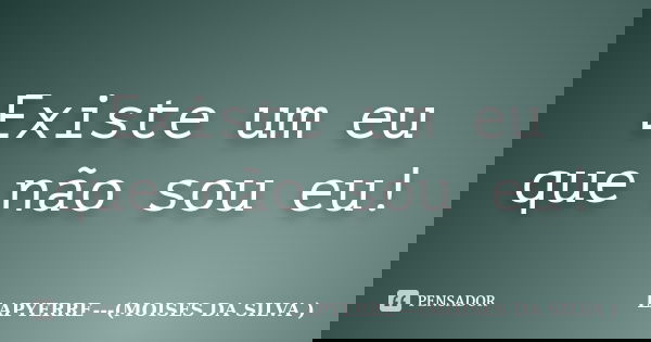 Existe um eu que não sou eu!... Frase de LAPYERRE---(MOISES DA SILVA ).