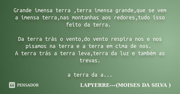 Grande imensa terra ,terra imensa grande,que se vem a imensa terra,nas montanhas aos redores,tudo isso feito da terra. Da terra trás o vento,do vento respira no... Frase de Lapyerre (MOISÉS DA SILVA).