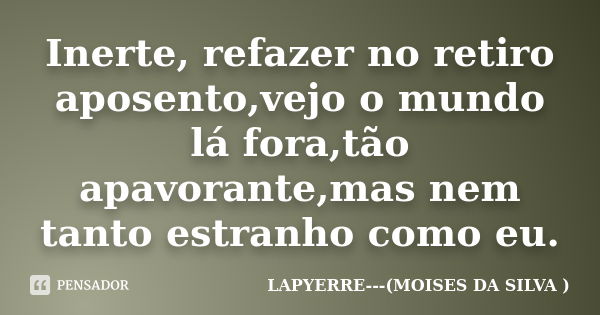 Inerte, refazer no retiro aposento,vejo o mundo lá fora,tão apavorante,mas nem tanto estranho como eu.... Frase de Lapyerre (moisés da silva).