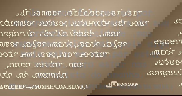 Já somos felizes,só por estarmos vivos,vivente da sua própria felicidade ,mas esperamos algo mais,pois algo mais esta em nos,por estar vivos, para estar nas con... Frase de Lapyerre (MOISÉS DA SILVA).