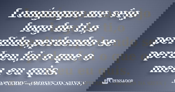 Longínquo me vejo logo de ti,o perdido,perdendo se perdeu,foi o que o meu eu quis.... Frase de Lapyerre (moisés da silva).