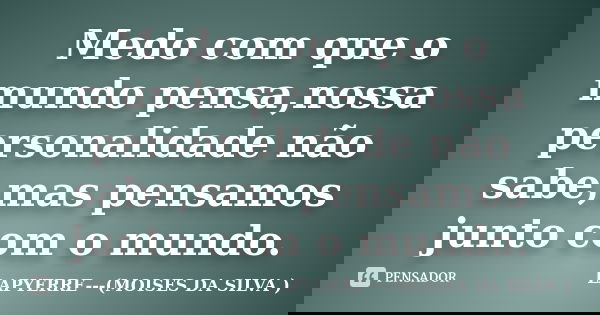 Medo com que o mundo pensa,nossa personalidade não sabe,mas pensamos junto com o mundo.... Frase de LAPYERRE---(MOISES DA SILVA ).