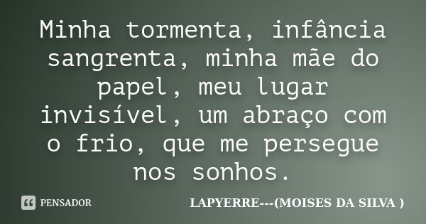 Minha tormenta, infância sangrenta, minha mãe do papel, meu lugar invisível, um abraço com o frio, que me persegue nos sonhos.... Frase de LAPYERRE (MOISES DA SILVA ).