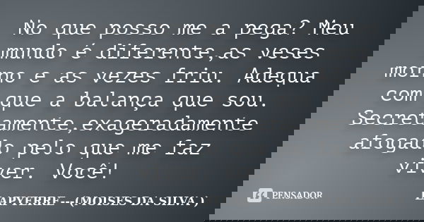 No que posso me a pega? Meu mundo é diferente,as veses morno e as vezes friu. Adequa com que a balança que sou. Secretamente,exageradamente afogado pelo que me ... Frase de Lapyerre (Moisés Da Silva).