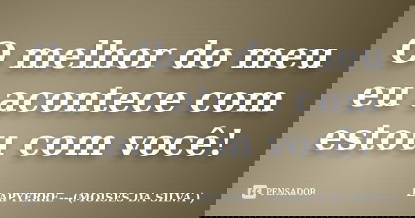 O melhor do meu eu acontece com estou com você!... Frase de Lapyerre (moisés da silva).