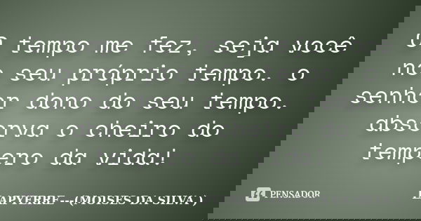 O tempo me fez, seja você no seu próprio tempo. o senhor dono do seu tempo. absorva o cheiro do tempero da vida!... Frase de LAPYERRE (MOISES DA SILVA ).