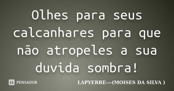 Olhes para seus calcanhares para que não atropeles a sua duvida sombra!... Frase de LAPYERRE---(MOISES DA SILVA ).