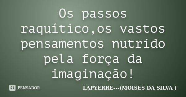 Os passos raquítico,os vastos pensamentos nutrido pela força da imaginação!... Frase de Lapyerre (moisés da silva).