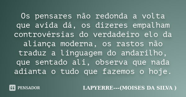 Os pensares não redonda a volta que avida dá, os dizeres empalham controvérsias do verdadeiro elo da aliança moderna, os rastos não traduz a linguagem do andari... Frase de Lapyerre(moisés da silva).