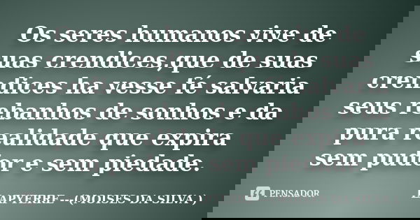 Os seres humanos vive de suas crendices,que de suas crendices ha vesse fé salvaria seus rebanhos de sonhos e da pura realidade que expira sem pudor e sem piedad... Frase de LAPYERRE---(MOISES DA SILVA ).