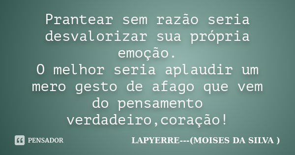 Prantear sem razão seria desvalorizar sua própria emoção. O melhor seria aplaudir um mero gesto de afago que vem do pensamento verdadeiro,coração!... Frase de LAPYERRE---(MOISES DA SILVA ).