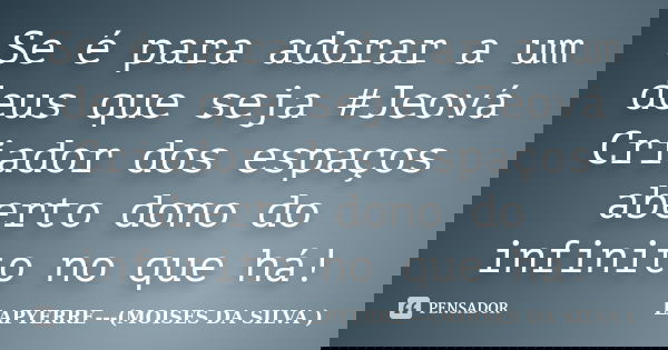 Se é para adorar a um deus que seja #Jeová Criador dos espaços aberto dono do infinito no que há!... Frase de LAPYERRE---(MOISES DA SILVA ).
