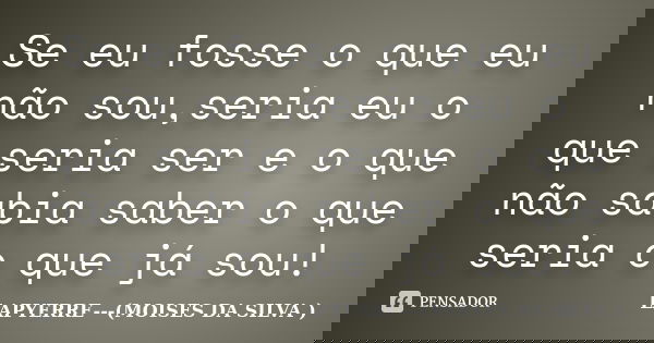 Se eu fosse o que eu não sou,seria eu o que seria ser e o que não sabia saber o que seria o que já sou!... Frase de LAPYERRE---(MOISES DA SILVA ).