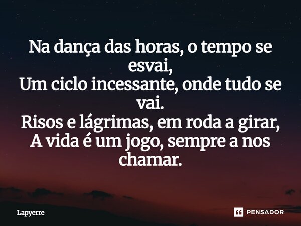 ⁠Na dança das horas, o tempo se esvai, Um ciclo incessante, onde tudo se vai. Risos e lágrimas, em roda a girar, A vida é um jogo, sempre a nos chamar.... Frase de Lapyerre.