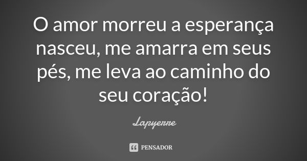 O amor morreu a esperança nasceu, me amarra em seus pés, me leva ao caminho do seu coração!... Frase de Lapyerre.