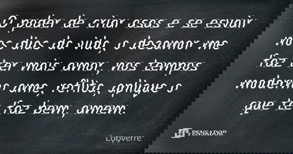 O poder de criar asas e se esvair nos dias da vida, o desamor me faz ter mais amor, nos tempos moderno ame, reflita, aplique o que te faz bem, amem.... Frase de Lapyerre.