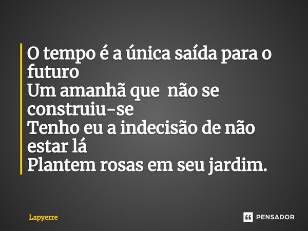⁠O tempo é a única saída para o futuro Um amanhã que não se construiu-se Tenho eu a indecisão de não estar lá Plantem rosas em seu jardim.... Frase de Lapyerre.