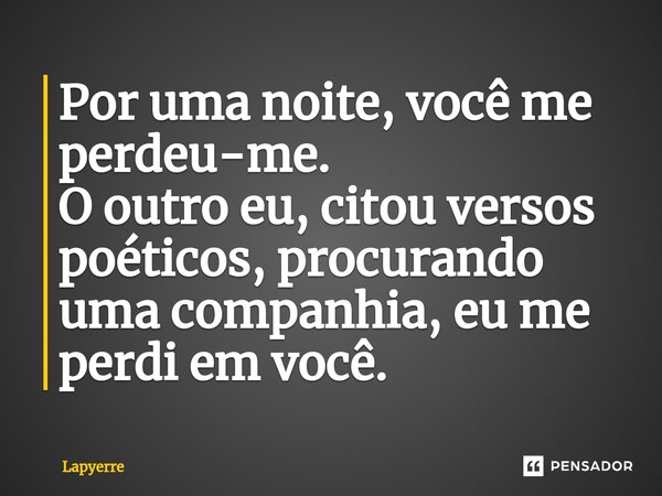 ⁠Por uma noite, você me perdeu-me. O outro eu, citou versos poéticos, procurando uma companhia, eu me perdi em você.... Frase de Lapyerre.