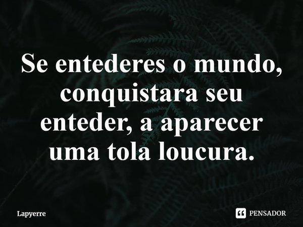 ⁠Se entenderes o mundo, conquistara seu entender, a aparecer uma tola loucura.... Frase de Lapyerre.