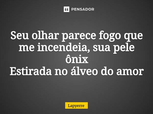 ⁠Seu olhar parece fogo que me incendeia, sua pele ônix Estirada no álveo do amor... Frase de Lapyerre.