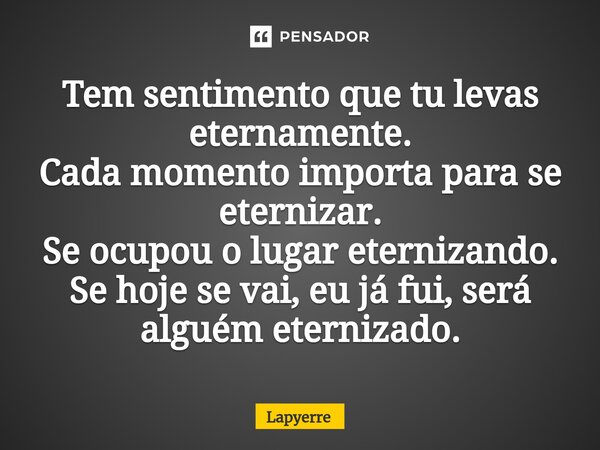 ⁠Tem sentimento que tu levas eternamente. Cada momento importa para se eternizar. Se ocupou o lugar eternizando. Se hoje se vai, eu já fui, será alguém eterniza... Frase de Lapyerre.